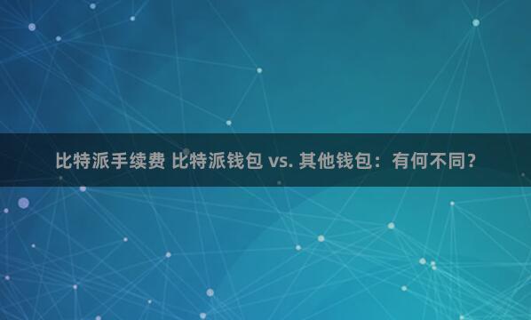   比特派手续费 比特派钱包 vs. 其他钱包：有何不同？