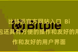 比特派官方网站入口  Bitpie钱包还具有方便的操作和友好的用户界面